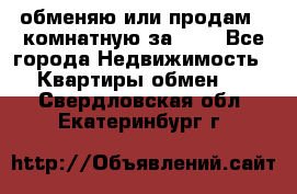 обменяю или продам 2-комнатную за 600 - Все города Недвижимость » Квартиры обмен   . Свердловская обл.,Екатеринбург г.